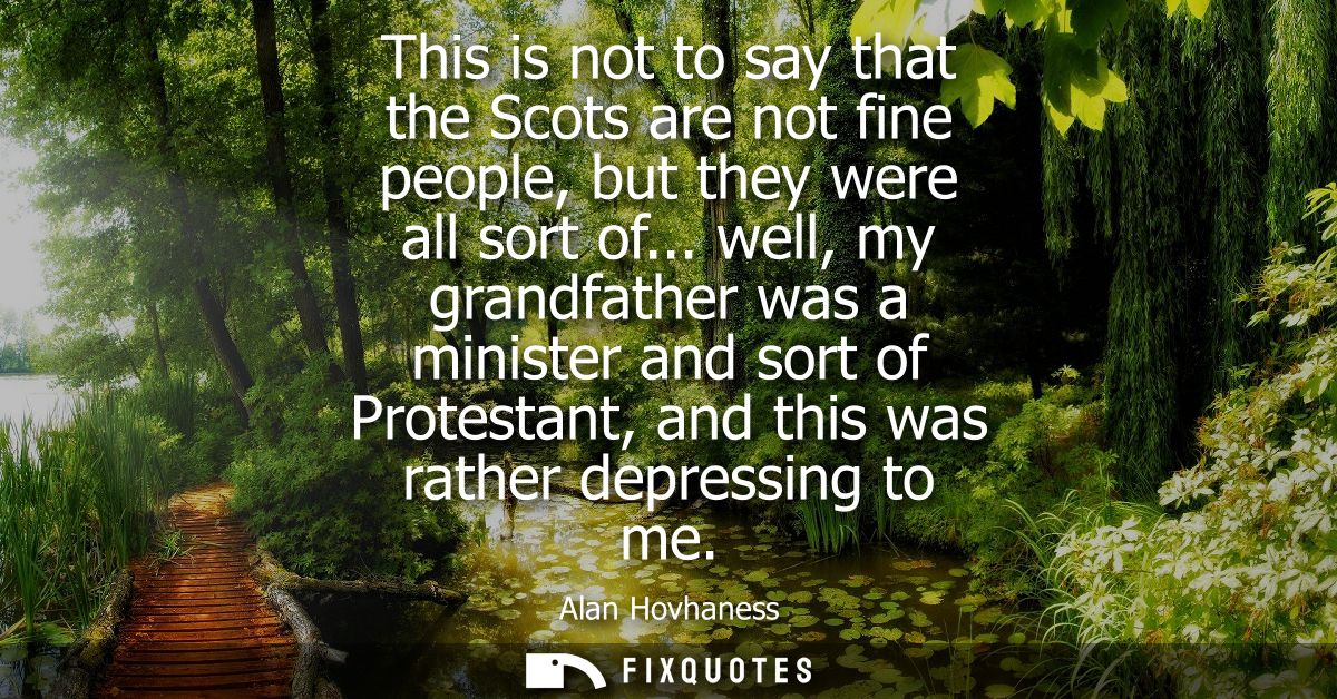 This is not to say that the Scots are not fine people, but they were all sort of... well, my grandfather was a minister 