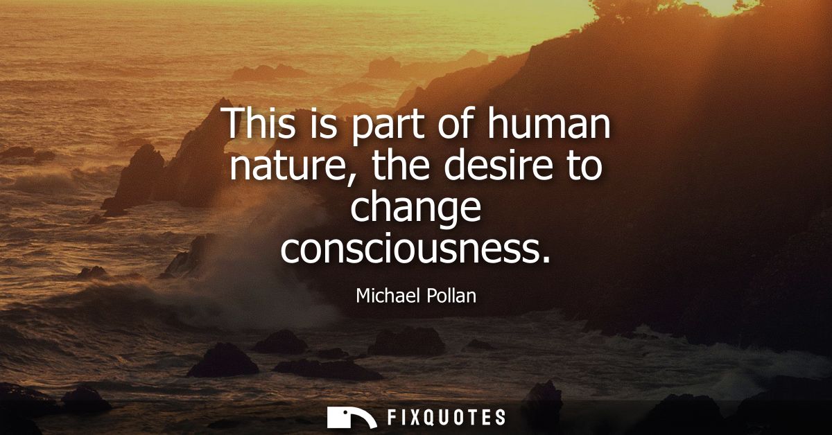This is part of human nature, the desire to change consciousness