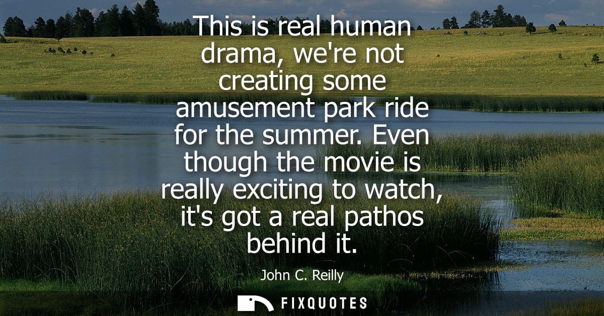 This is real human drama, were not creating some amusement park ride for the summer. Even though the movie is really exc
