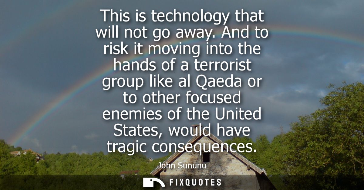 This is technology that will not go away. And to risk it moving into the hands of a terrorist group like al Qaeda or to 