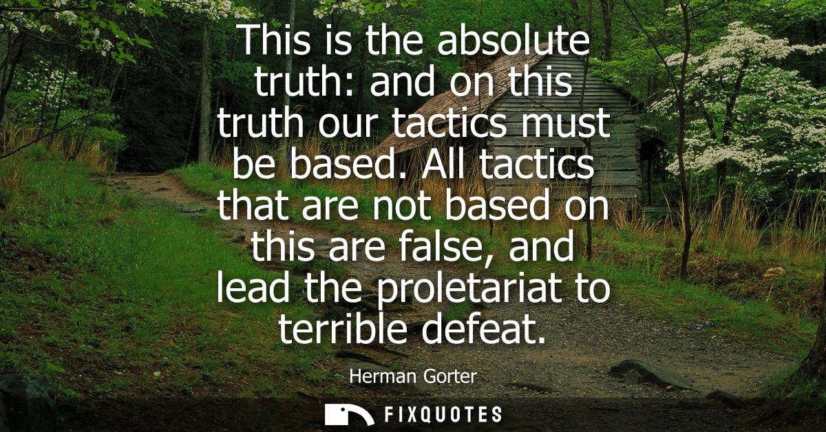 This is the absolute truth: and on this truth our tactics must be based. All tactics that are not based on this are fals