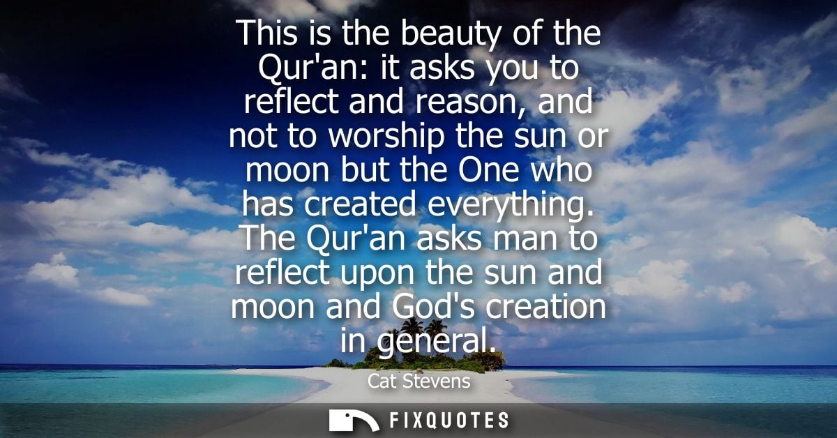 This is the beauty of the Quran: it asks you to reflect and reason, and not to worship the sun or moon but the One who h