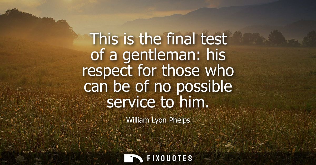 This is the final test of a gentleman: his respect for those who can be of no possible service to him