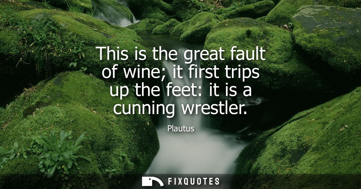 This is the great fault of wine it first trips up the feet: it is a cunning wrestler