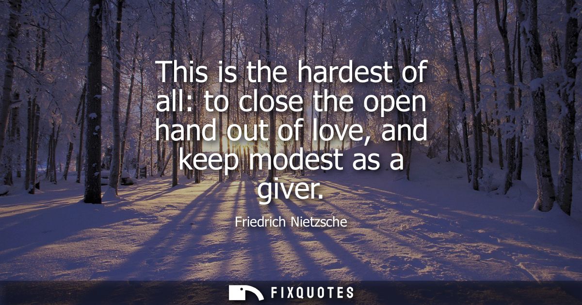 This is the hardest of all: to close the open hand out of love, and keep modest as a giver