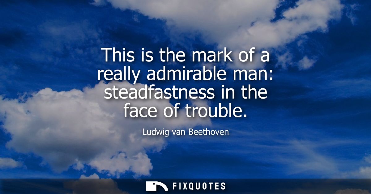 This is the mark of a really admirable man: steadfastness in the face of trouble