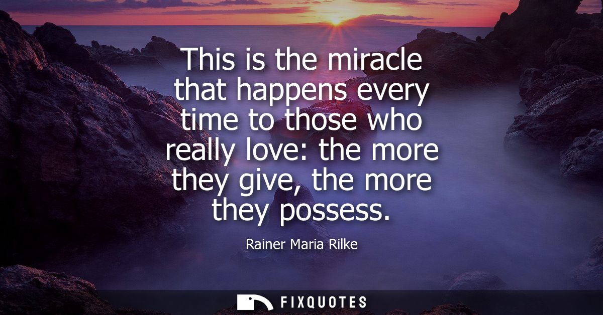 This is the miracle that happens every time to those who really love: the more they give, the more they possess