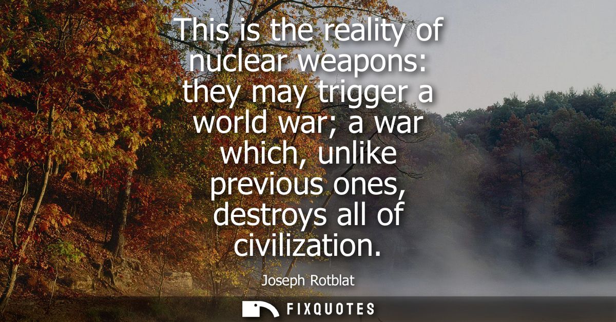 This is the reality of nuclear weapons: they may trigger a world war a war which, unlike previous ones, destroys all of 
