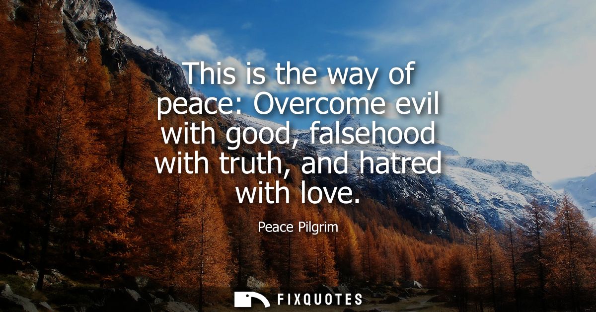 This is the way of peace: Overcome evil with good, falsehood with truth, and hatred with love