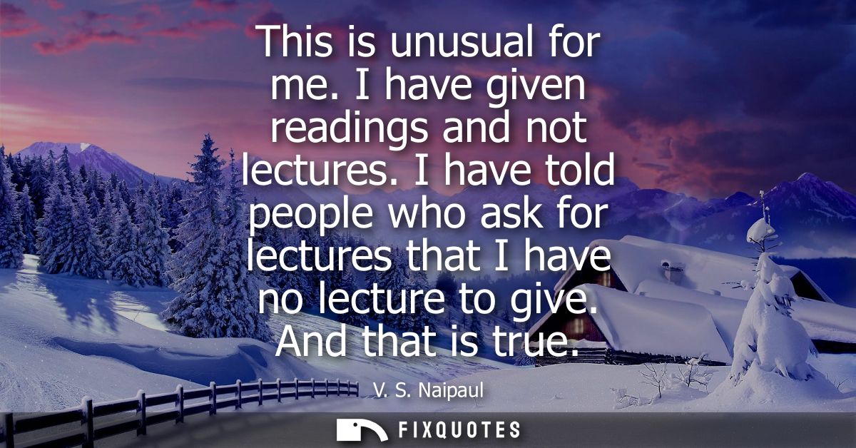 This is unusual for me. I have given readings and not lectures. I have told people who ask for lectures that I have no l