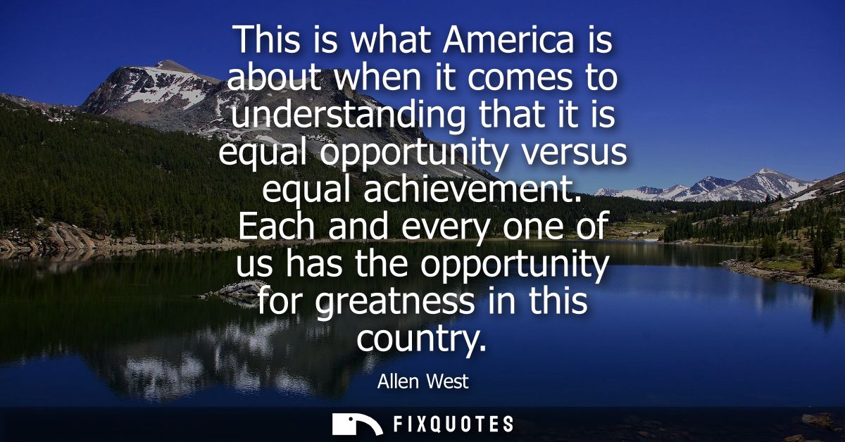 This is what America is about when it comes to understanding that it is equal opportunity versus equal achievement.