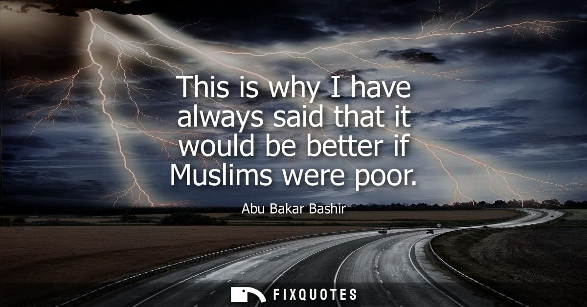 This is why I have always said that it would be better if Muslims were poor