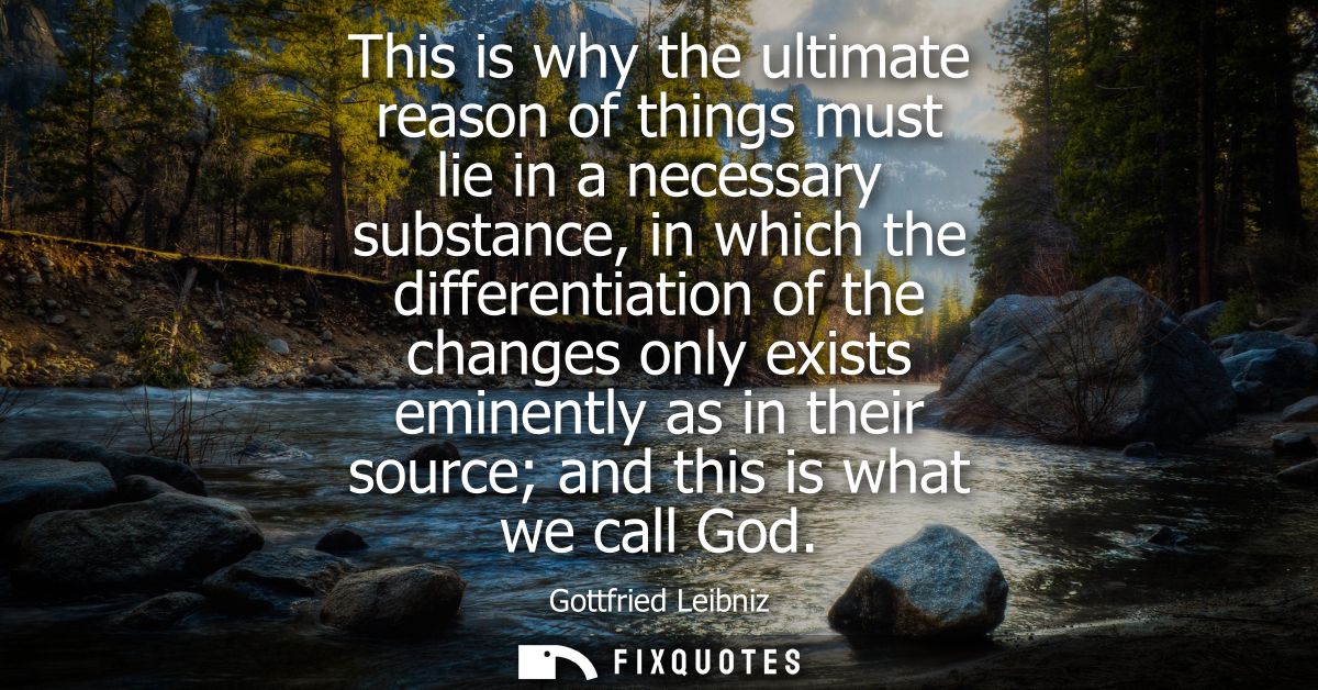 This is why the ultimate reason of things must lie in a necessary substance, in which the differentiation of the changes