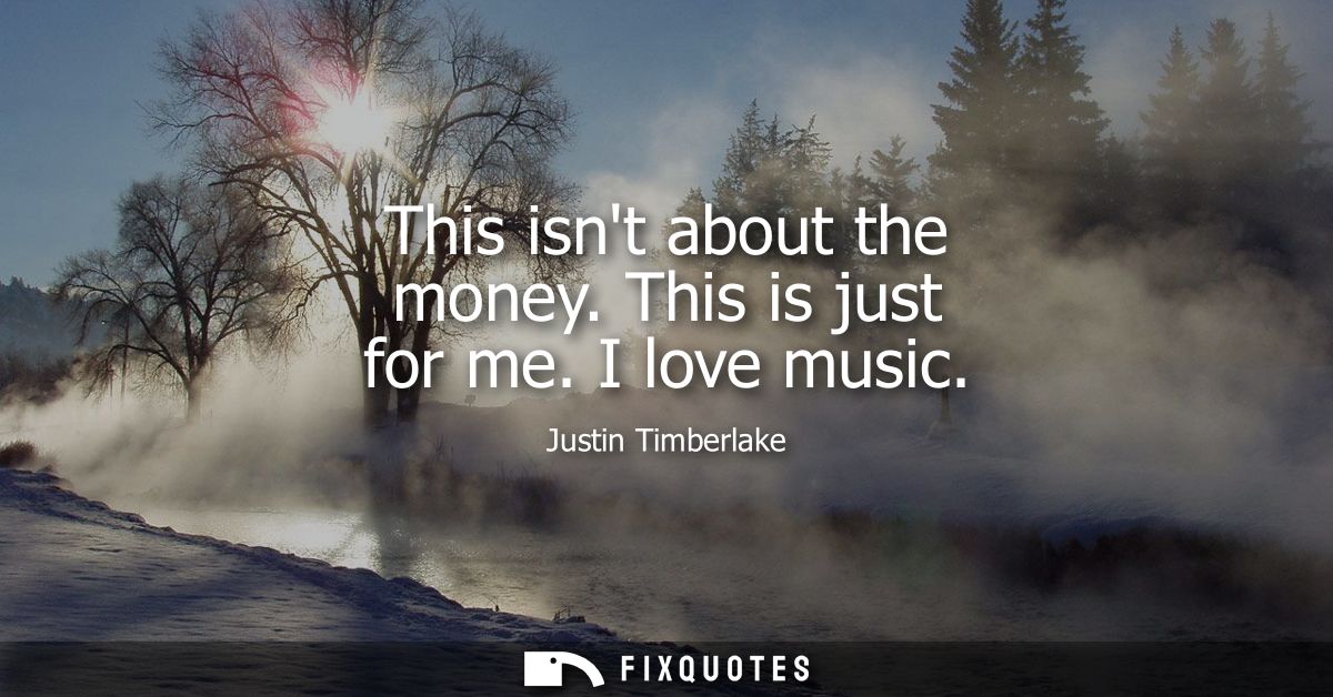 This isnt about the money. This is just for me. I love music