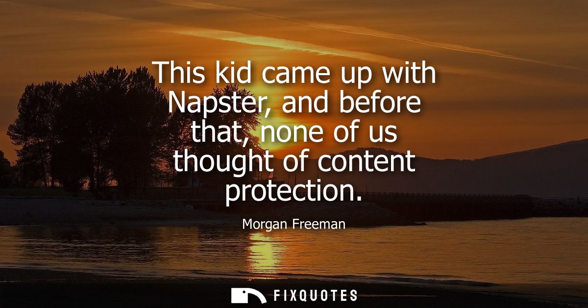 This kid came up with Napster, and before that, none of us thought of content protection