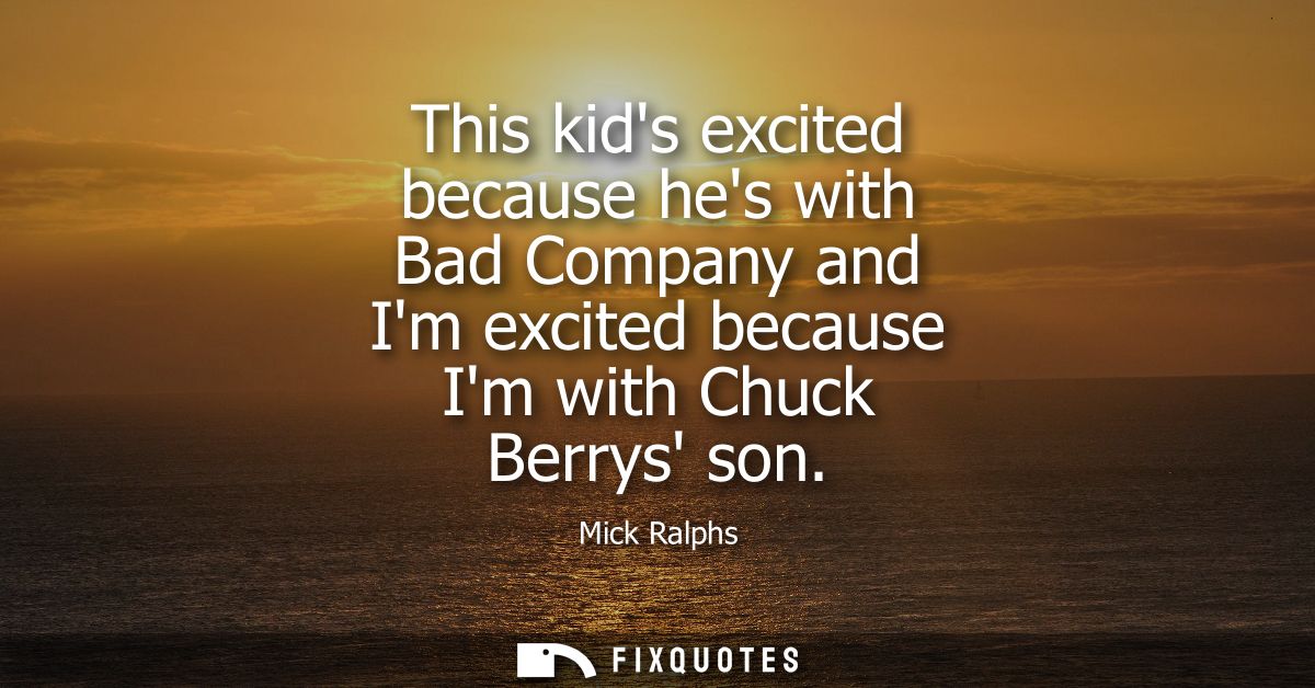 This kids excited because hes with Bad Company and Im excited because Im with Chuck Berrys son