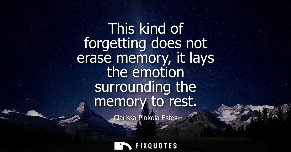 This kind of forgetting does not erase memory, it lays the emotion surrounding the memory to rest