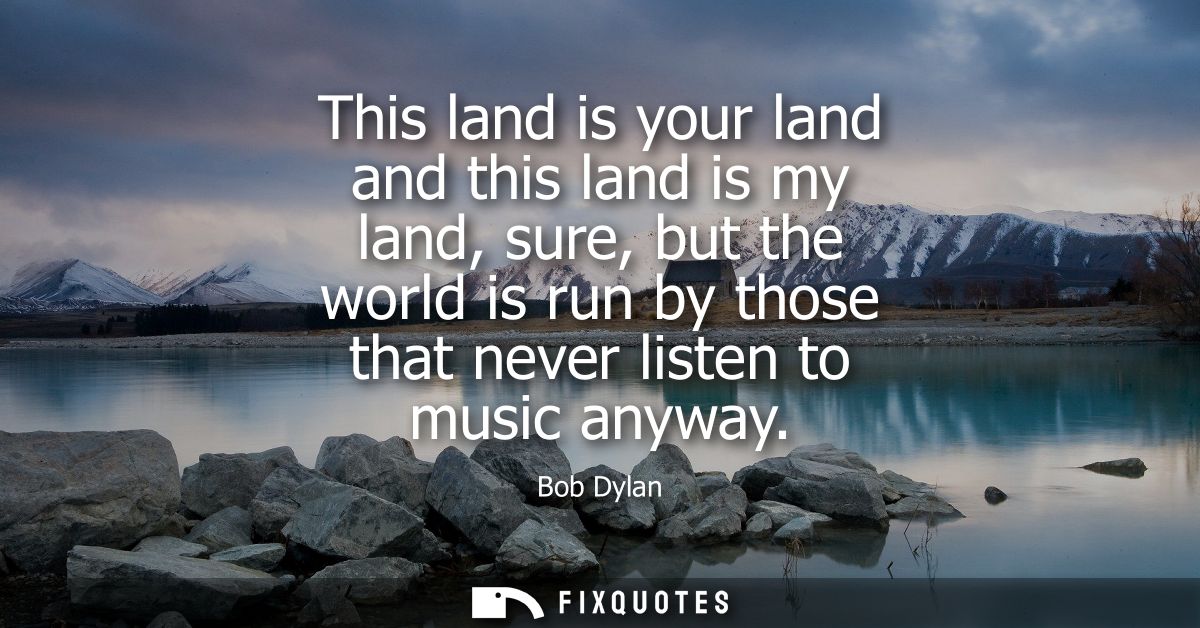 This land is your land and this land is my land, sure, but the world is run by those that never listen to music anyway