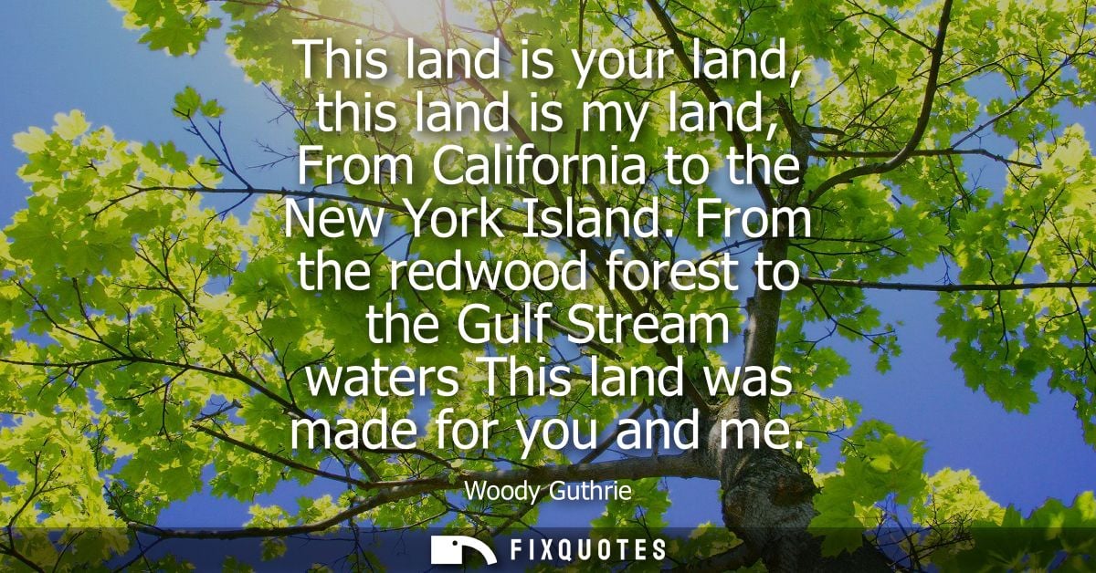 This land is your land, this land is my land, From California to the New York Island. From the redwood forest to the Gul