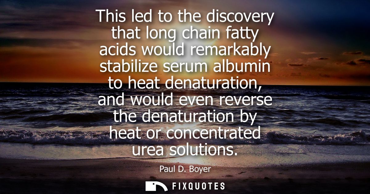 This led to the discovery that long chain fatty acids would remarkably stabilize serum albumin to heat denaturation, and