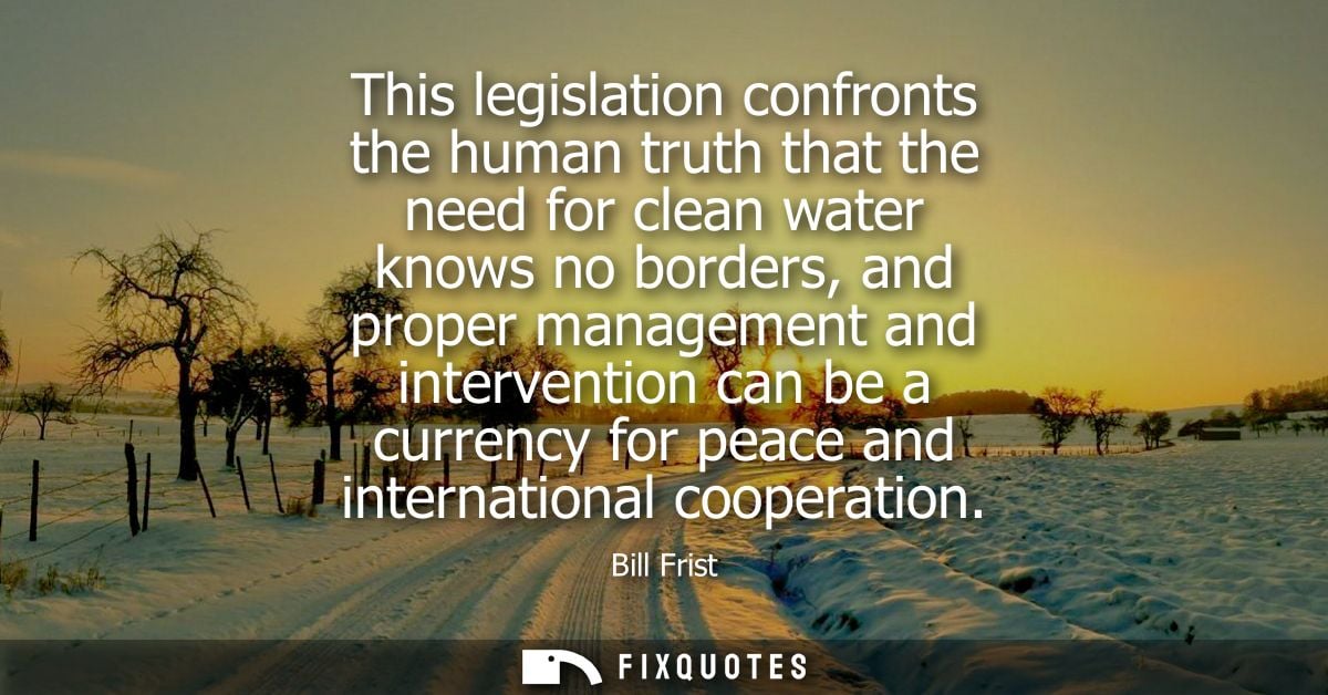 This legislation confronts the human truth that the need for clean water knows no borders, and proper management and int