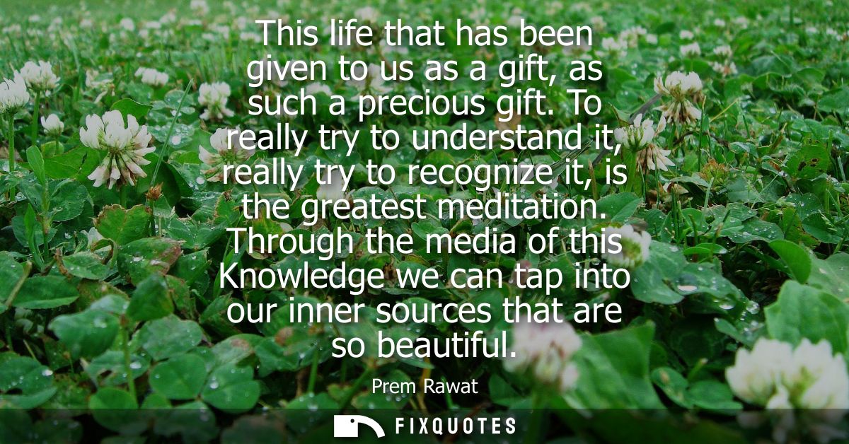 This life that has been given to us as a gift, as such a precious gift. To really try to understand it, really try to re