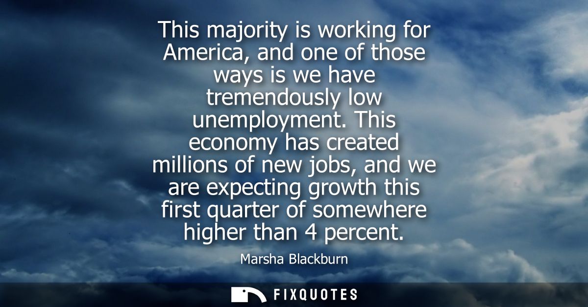 This majority is working for America, and one of those ways is we have tremendously low unemployment.