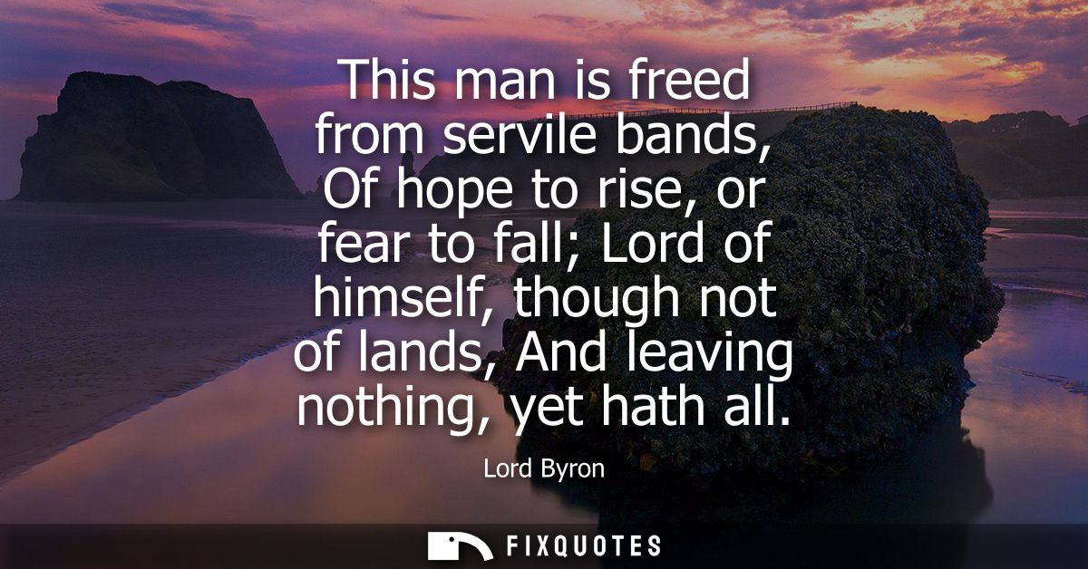 This man is freed from servile bands, Of hope to rise, or fear to fall Lord of himself, though not of lands, And leaving