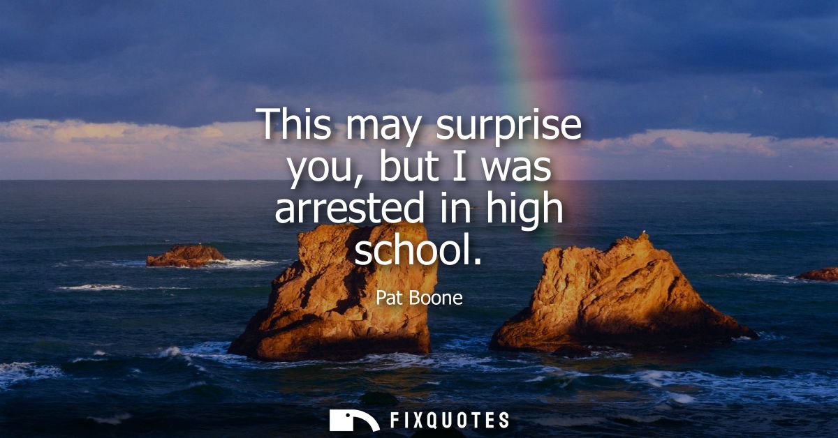 This may surprise you, but I was arrested in high school