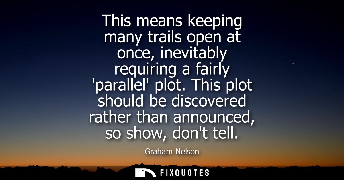 This means keeping many trails open at once, inevitably requiring a fairly parallel plot. This plot should be discovered