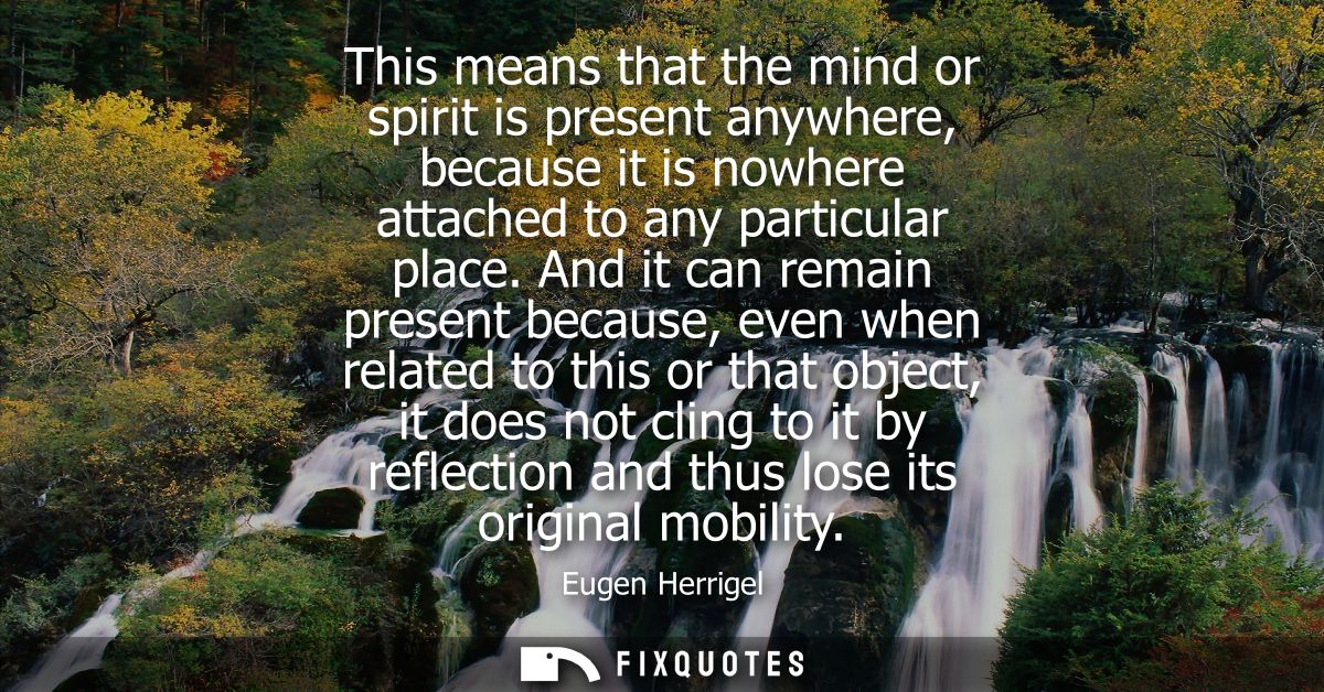 This means that the mind or spirit is present anywhere, because it is nowhere attached to any particular place.