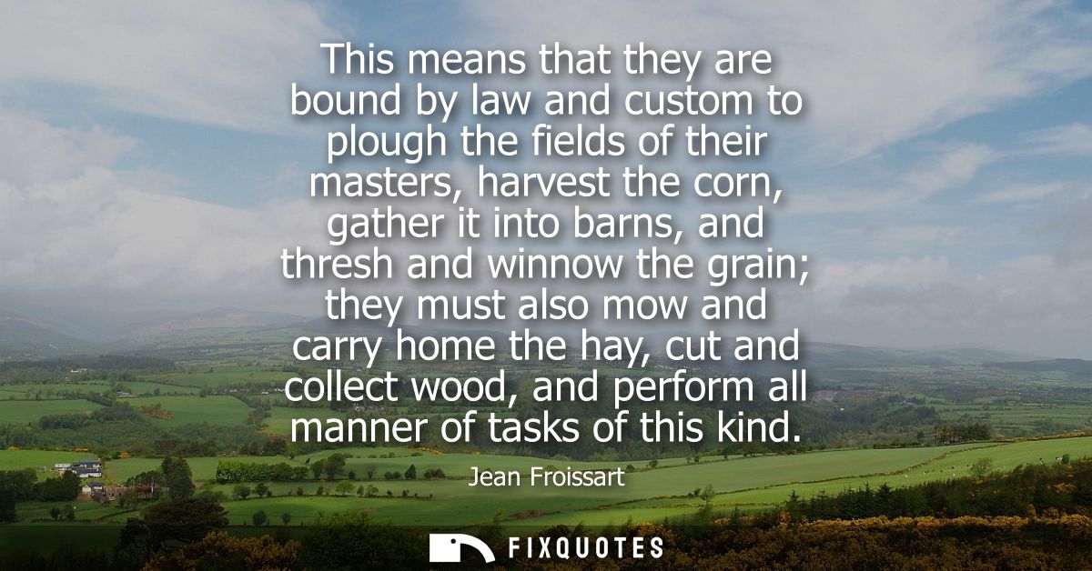 This means that they are bound by law and custom to plough the fields of their masters, harvest the corn, gather it into