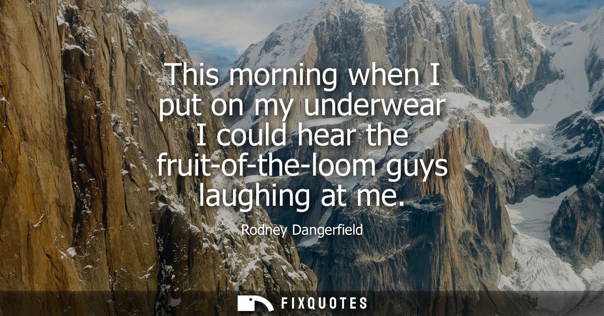 This morning when I put on my underwear I could hear the fruit-of-the-loom guys laughing at me
