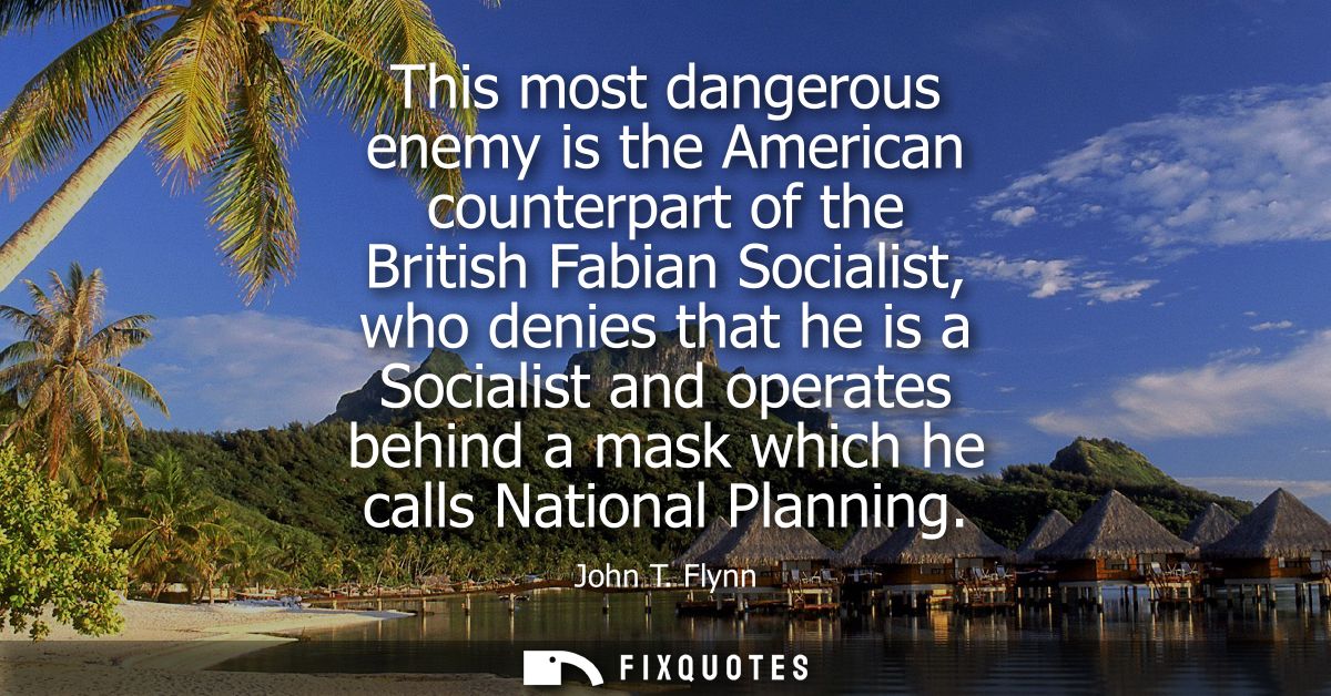 This most dangerous enemy is the American counterpart of the British Fabian Socialist, who denies that he is a Socialist