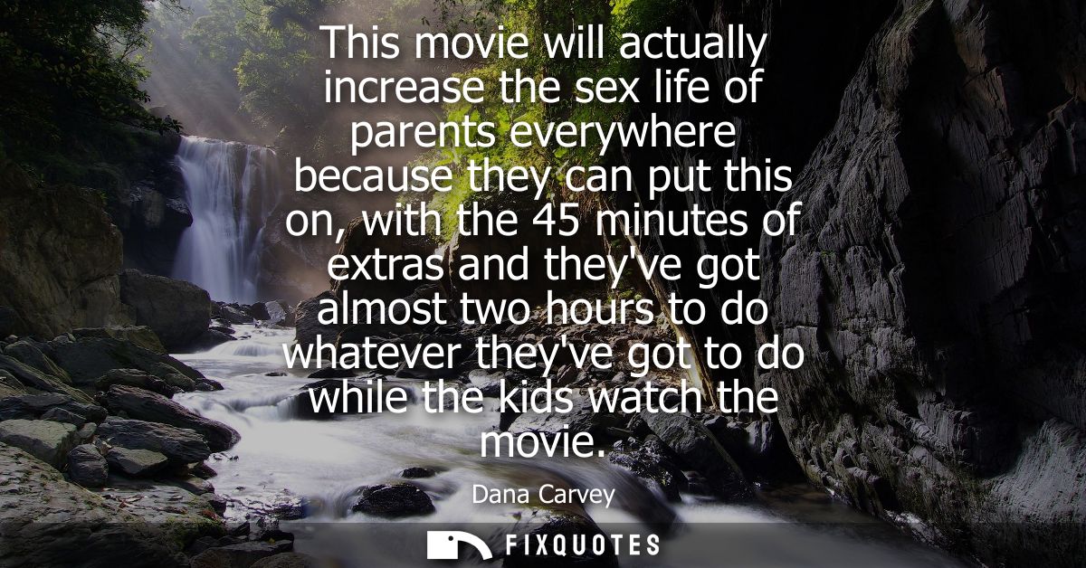 This movie will actually increase the sex life of parents everywhere because they can put this on, with the 45 minutes o
