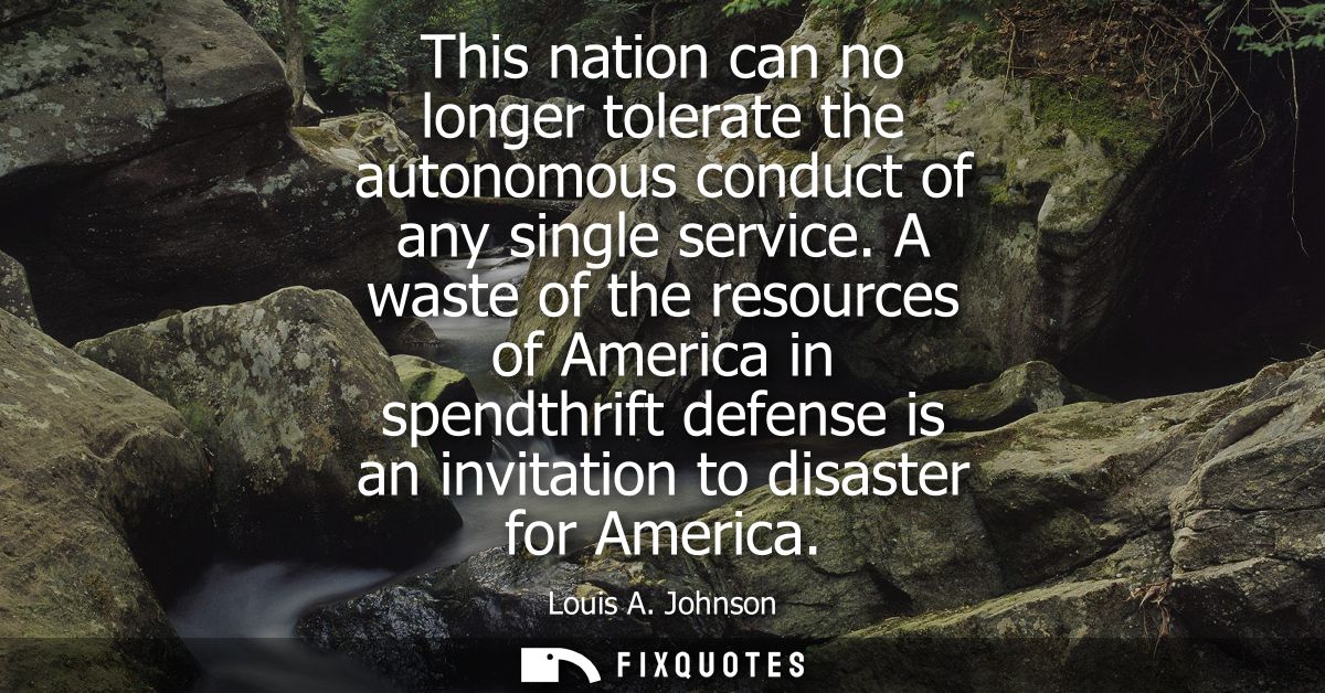 This nation can no longer tolerate the autonomous conduct of any single service. A waste of the resources of America in 