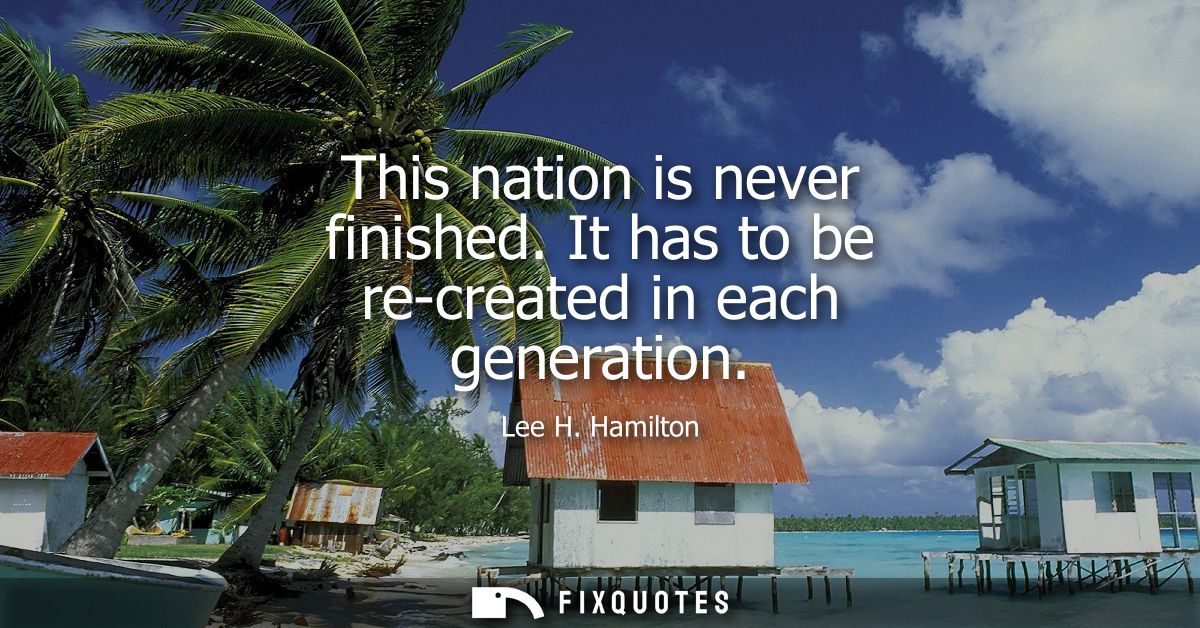 This nation is never finished. It has to be re-created in each generation