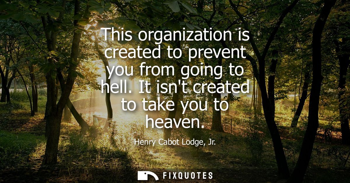 This organization is created to prevent you from going to hell. It isnt created to take you to heaven