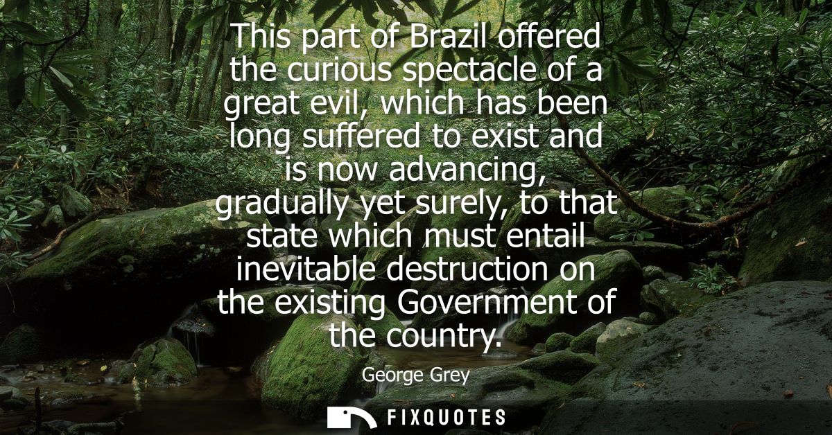 This part of Brazil offered the curious spectacle of a great evil, which has been long suffered to exist and is now adva