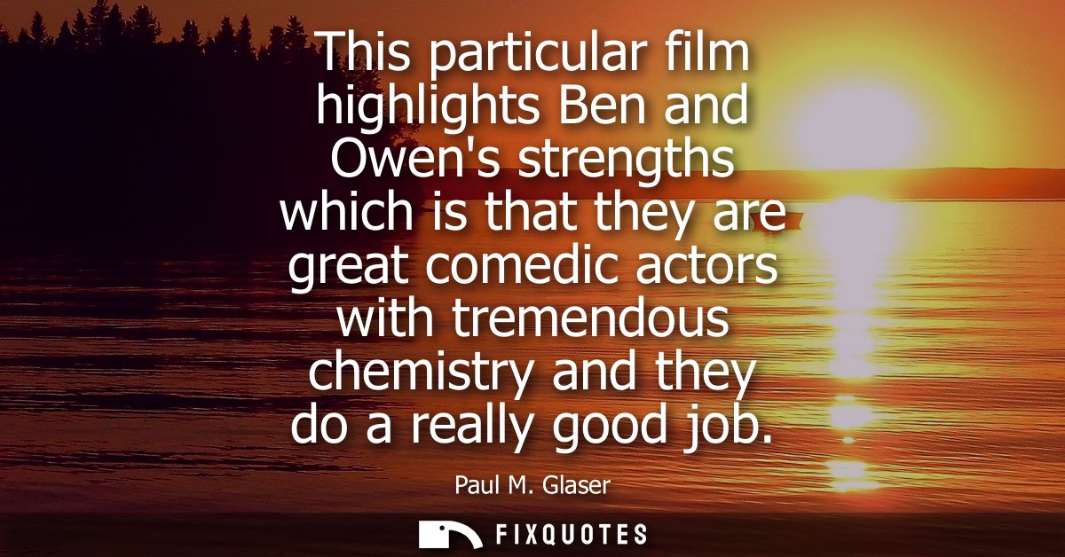 This particular film highlights Ben and Owens strengths which is that they are great comedic actors with tremendous chem