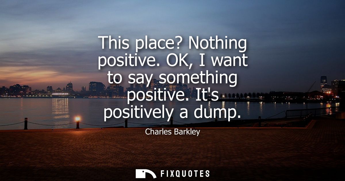 This place? Nothing positive. OK, I want to say something positive. Its positively a dump