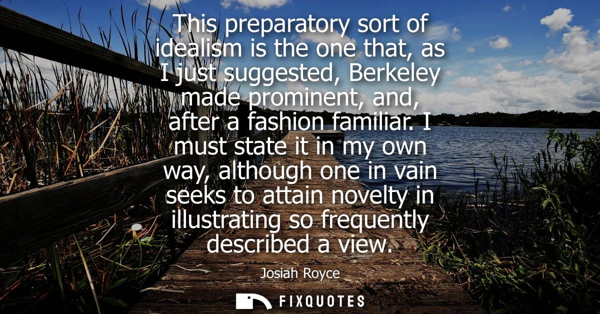 This preparatory sort of idealism is the one that, as I just suggested, Berkeley made prominent, and, after a fashion fa