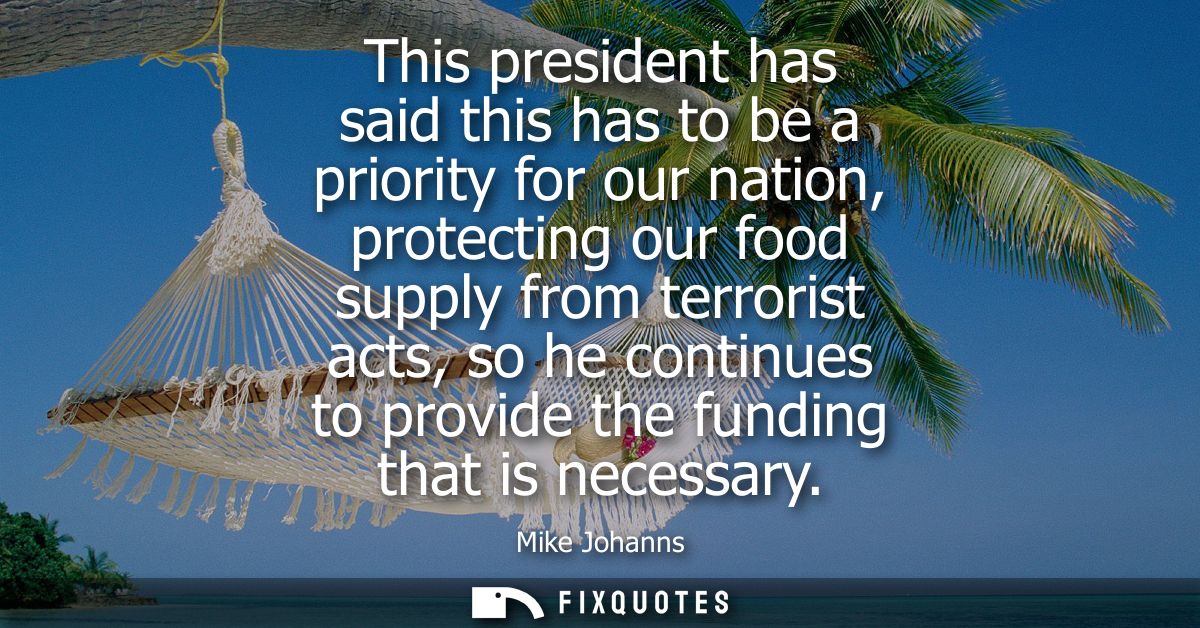 This president has said this has to be a priority for our nation, protecting our food supply from terrorist acts, so he 