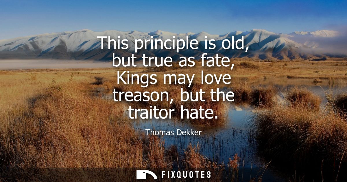 This principle is old, but true as fate, Kings may love treason, but the traitor hate