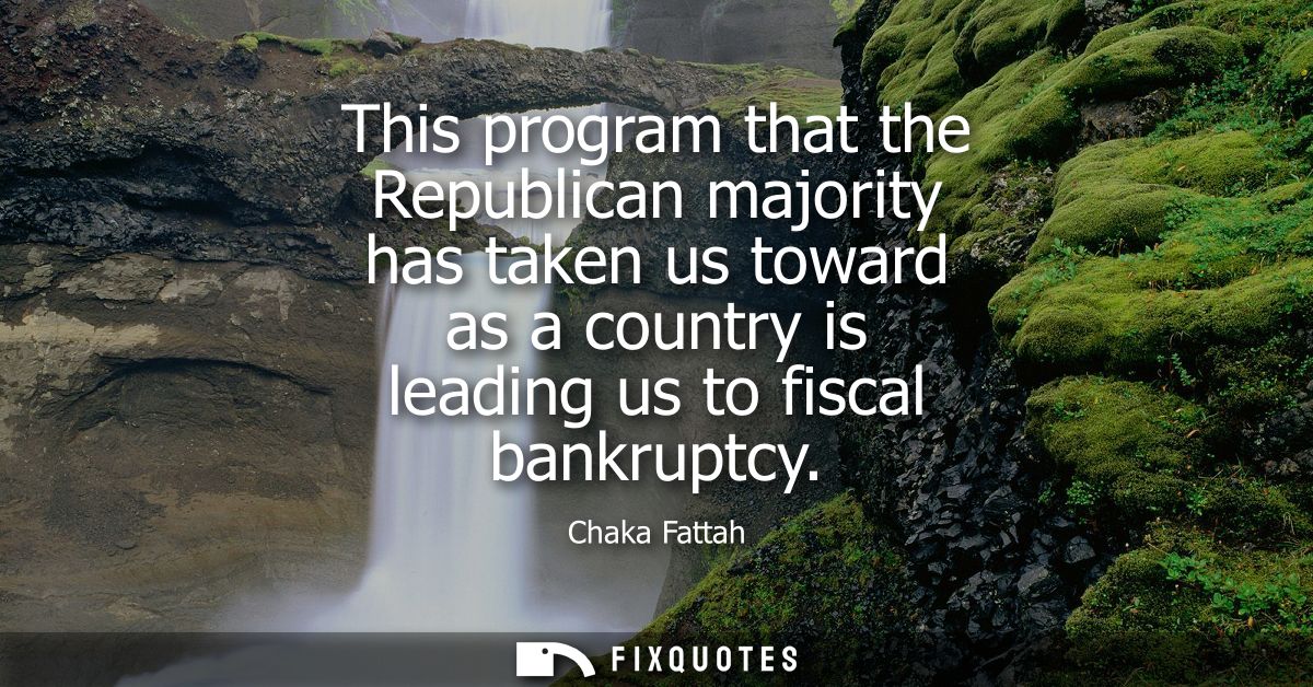 This program that the Republican majority has taken us toward as a country is leading us to fiscal bankruptcy