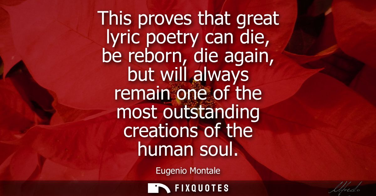 This proves that great lyric poetry can die, be reborn, die again, but will always remain one of the most outstanding cr