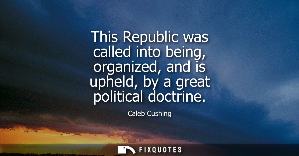 This Republic was called into being, organized, and is upheld, by a great political doctrine