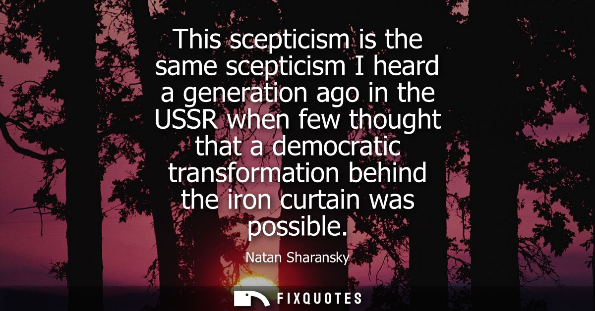 This scepticism is the same scepticism I heard a generation ago in the USSR when few thought that a democratic transform