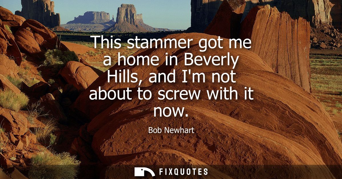 This stammer got me a home in Beverly Hills, and Im not about to screw with it now
