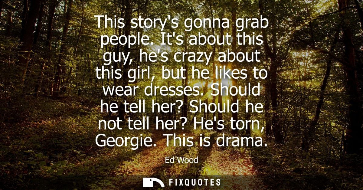 This storys gonna grab people. Its about this guy, hes crazy about this girl, but he likes to wear dresses.